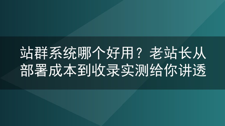 站群系统怎么挑不踩坑？六年老站长聊部署开销与收录实况