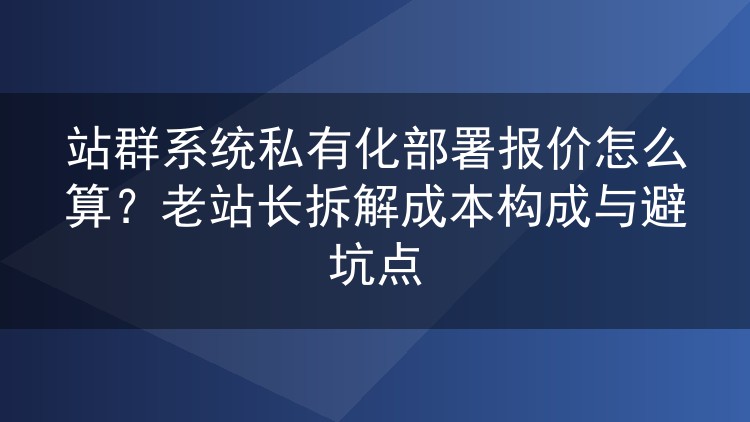 站群系统私有化部署报价怎么算?老站长拆解成本构成与避坑点