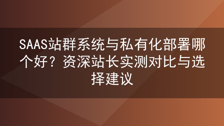 SAAS站群系统与私有化部署哪个好?资深站长实测对比与选择建议