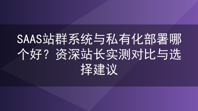 SAAS站群系统与私有化部署选哪个?老站长实测对比给出实在建议