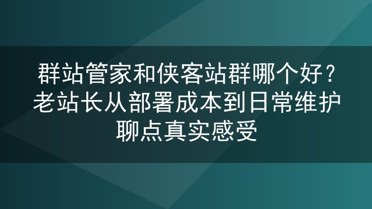 群站管家与侠客站群怎么挑?跑了半年两套程序,聊聊部署花销和日常维护那点事