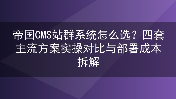 帝国CMS站群系统怎么选?四套主流方案实操对比与部署成本拆解