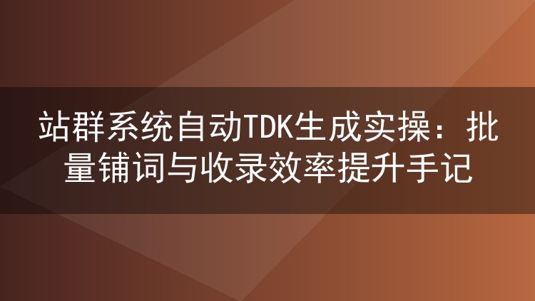 站群自动TDK生成实操指南：批量铺词与收录效率提升心得