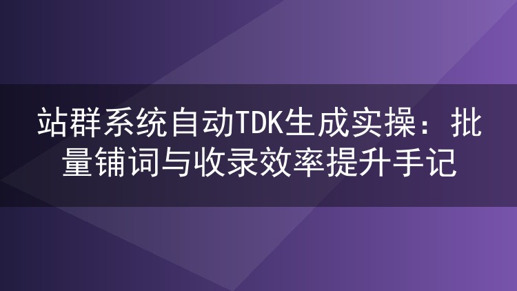 站群系统自动TDK生成实操：批量铺词与收录效率提升心得