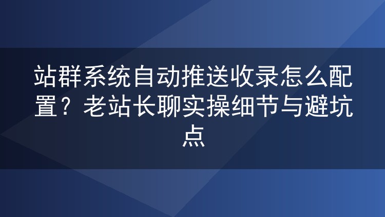 站群系统自动推送收录怎么配置？老站长聊实操细节与避坑点