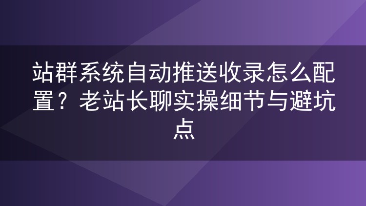 站群自动推送收录配置全攻略：实操要点与踩坑记录