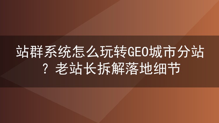 站群系统怎么玩转GEO城市分站？老站长拆解落地细节