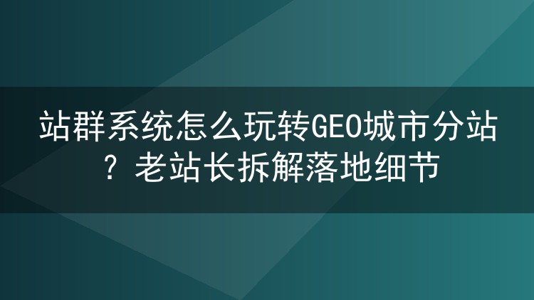 站群系统做GEO城市分站实战：一个老站长的配置笔记