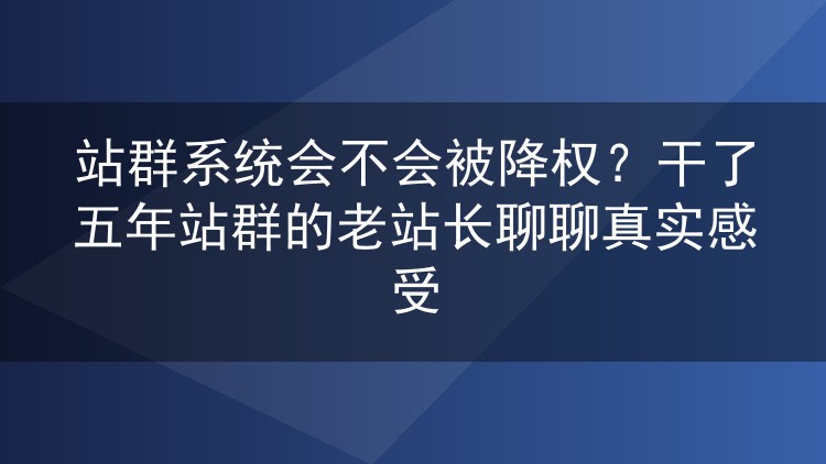 站群系统真的会被降权吗?五年老站长掏心窝聊聊实战心得