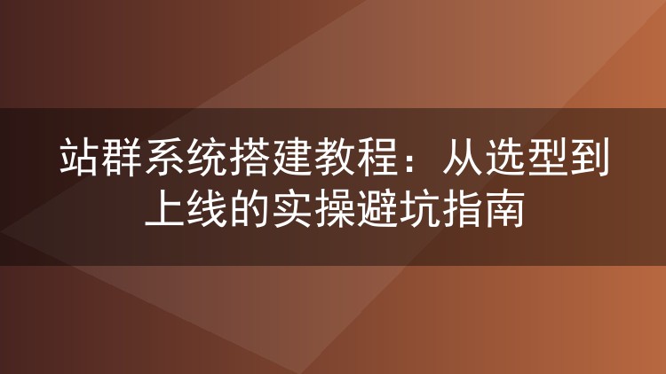 站群系统搭建实战笔记:选型思路、服务器部署与上线避坑全流程