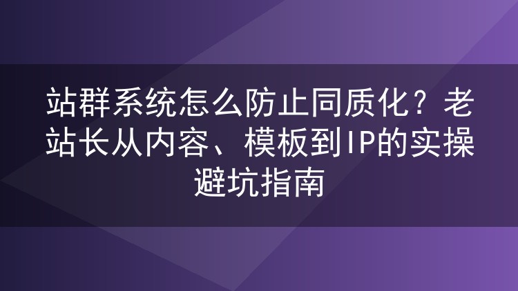 站群系统怎么防止同质化?老站长从内容、模板到IP的实操避坑指南