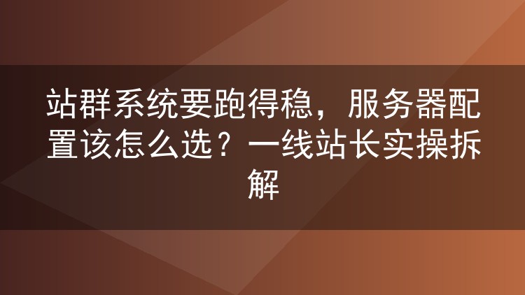 站群服务器怎么配才不卡?老站长从十几站到上百站的配置实战