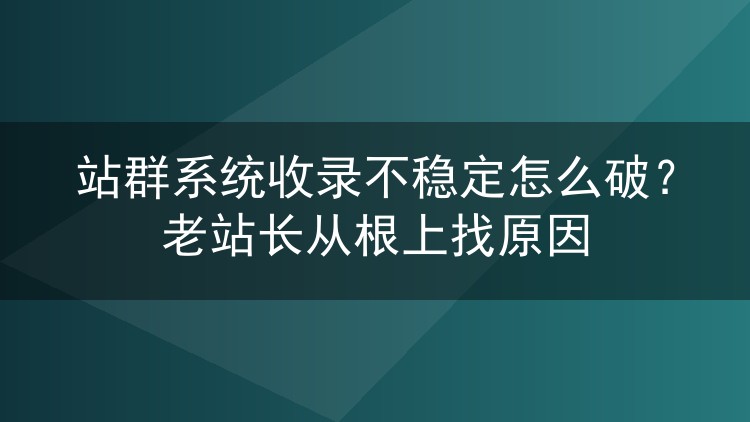 站群收录总是不稳定?老手教你从源头一步步排查