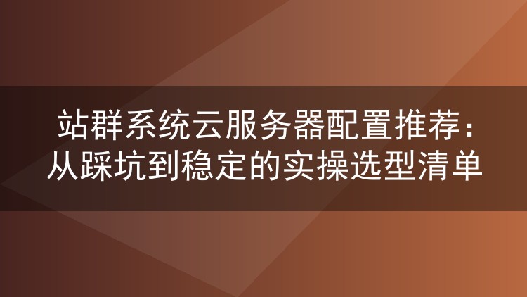 站群云服务器怎么挑不踩雷?五年老站长的实战配置清单