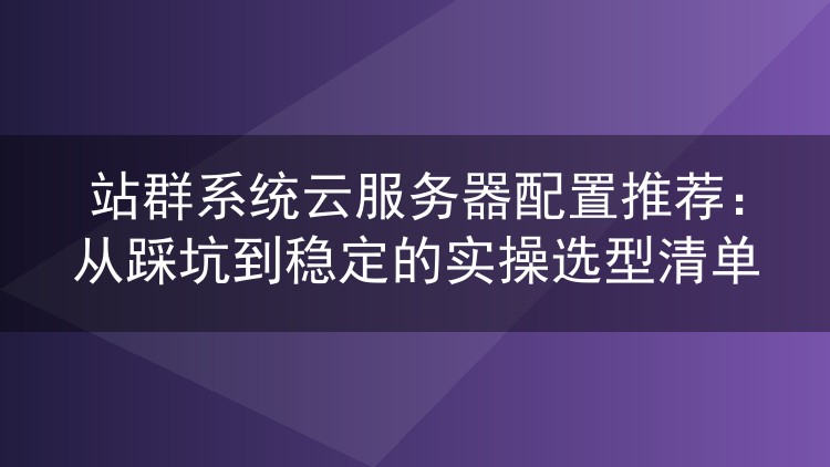 站群系统云服务器配置推荐：从踩坑到稳定的实操选型清单