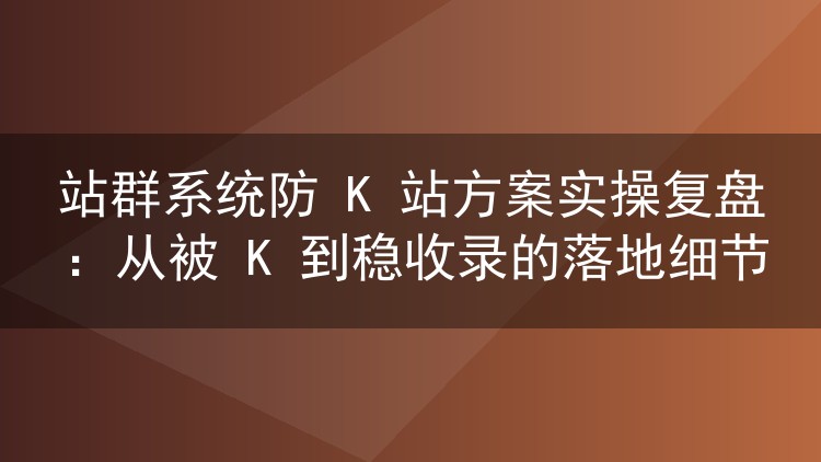 站群系统防 K 站方案实操复盘：从被 K 到稳收录的落地细节