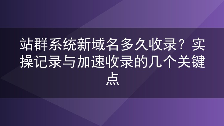 站群系统新域名多久收录?实操记录与加速收录的几个关键点