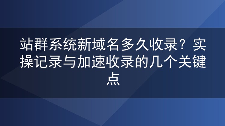 站群新域名收录要等多久？我的实操时间线与提速心得