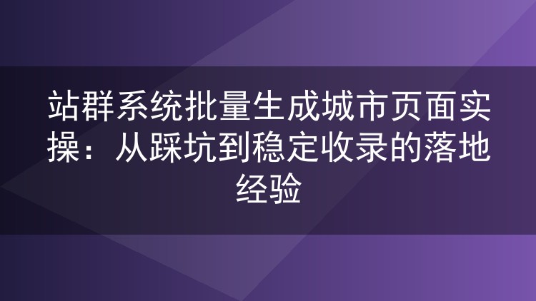 站群系统批量生成城市页面的实战复盘:踩过的坑与稳定收录的细节