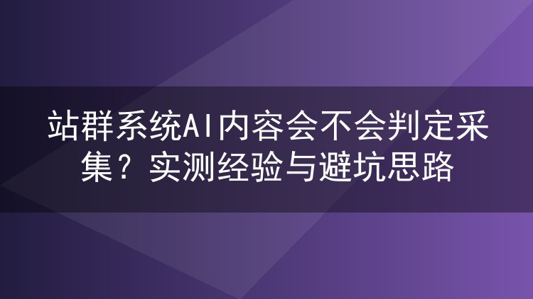 站群AI内容真会被搜索引擎当采集?实测判断逻辑与防坑指南