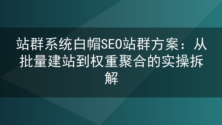 站群系统白帽SEO站群方案:从批量建站到权重聚合的实操拆解