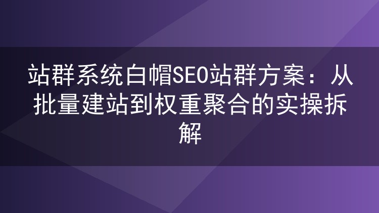 站群系统白帽SEO实操方案：批量建站如何把权重安全聚到主站