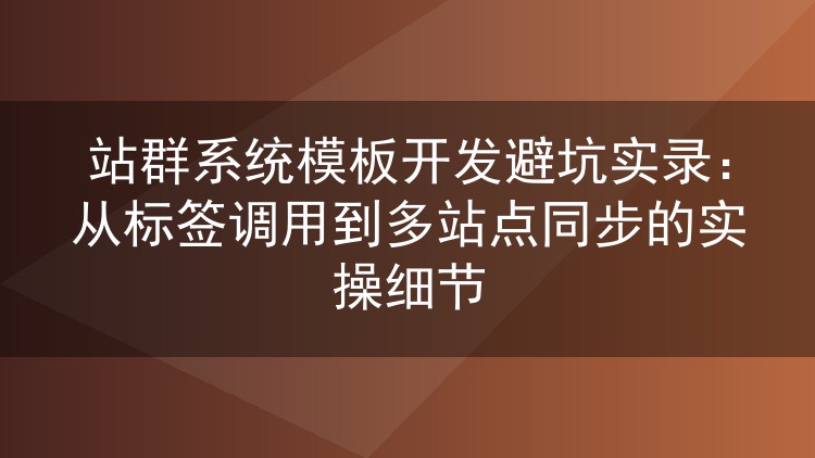 站群系统模板开发避坑实录:从标签调用到多站点同步的实操细节