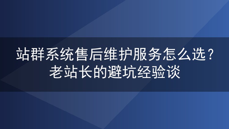 站群系统售后维护怎么挑?八年老站长踩坑无数换来的经验