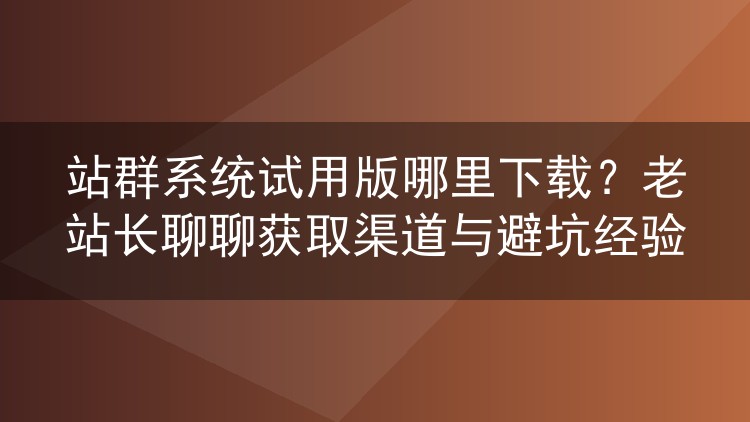 站群系统试用版从哪获取?老站长实测渠道与避坑心得