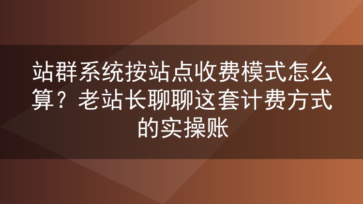 站群系统按站点收费模式怎么算？老站长聊聊这套计费方式的实操账