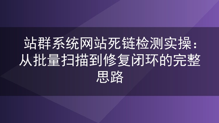 站群系统网站死链检测实操：从批量扫描到修复闭环的完整思路