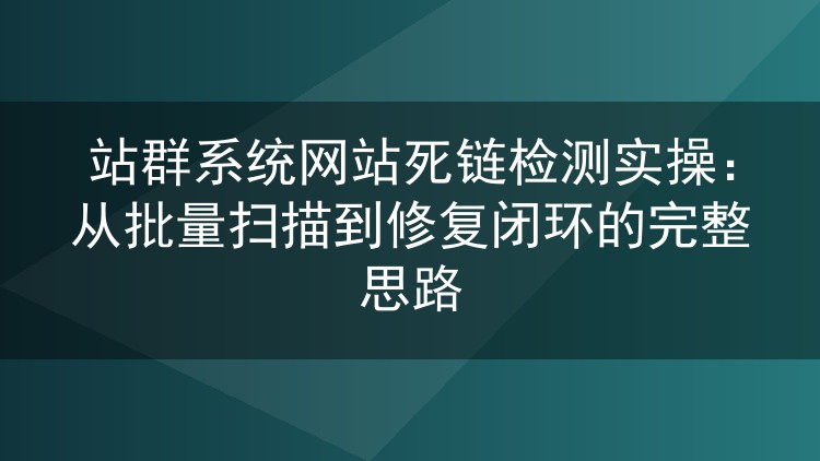站群死链检测实战:批量扫描到修复闭环,我踩过的坑和跑通的流程