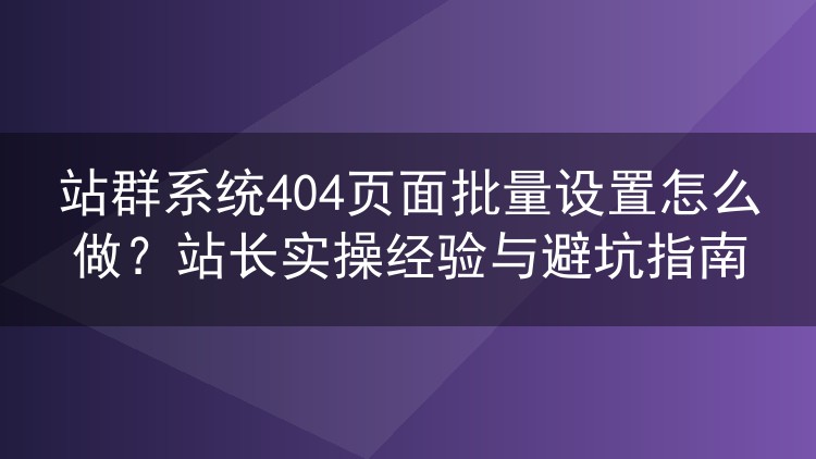 站群404页面批量配置实战:模板统一、生效验证与常见坑位