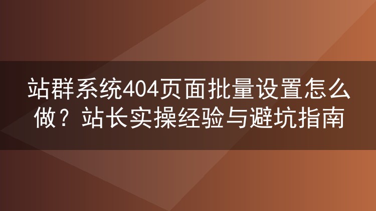 站群系统404页面批量设置怎么做？站长实操经验与避坑指南