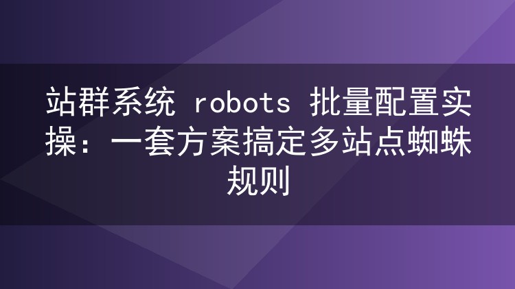站群运维必看：robots.txt批量配置实战，一次搞定多站点蜘蛛规则