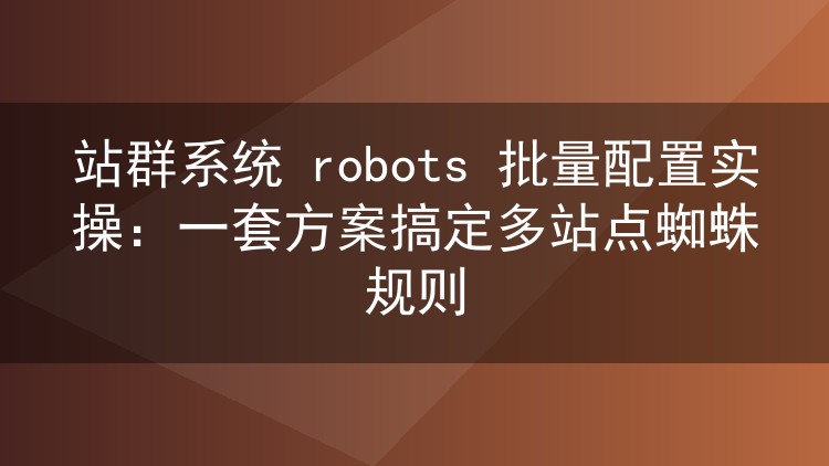 站群系统 robots 批量配置实操:一套方案搞定多站点蜘蛛规则