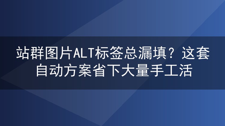 站群图片ALT总漏填？一套自动生成方案把手工活降到零