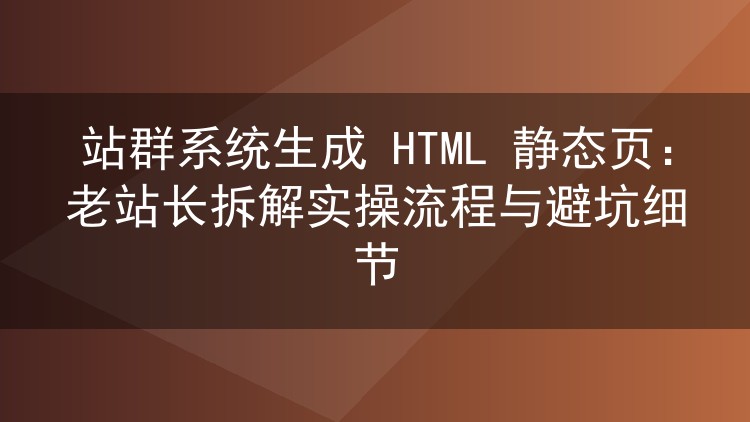 站群系统生成 HTML 静态页：老站长拆解实操流程与避坑细节