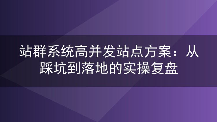 站群系统高并发站点方案:从踩坑到落地的实操复盘