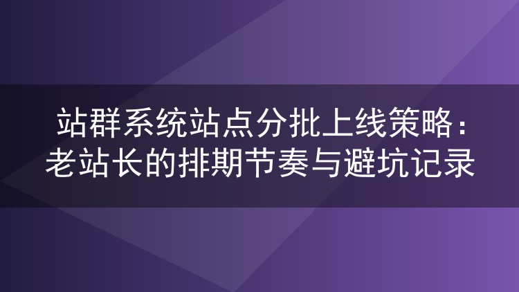 站群系统站点分批上线策略：老站长的排期节奏与避坑记录