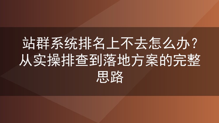 站群系统排名卡住不动？从实际排查到落地执行的完整复盘