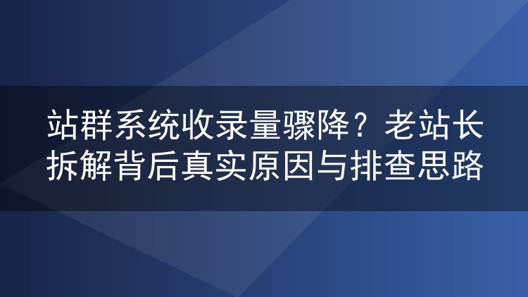 站群收录量突然暴跌?老站长亲述几个真实诱因和排查路径