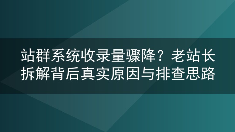 站群系统收录量骤降?老站长拆解背后真实原因与排查思路