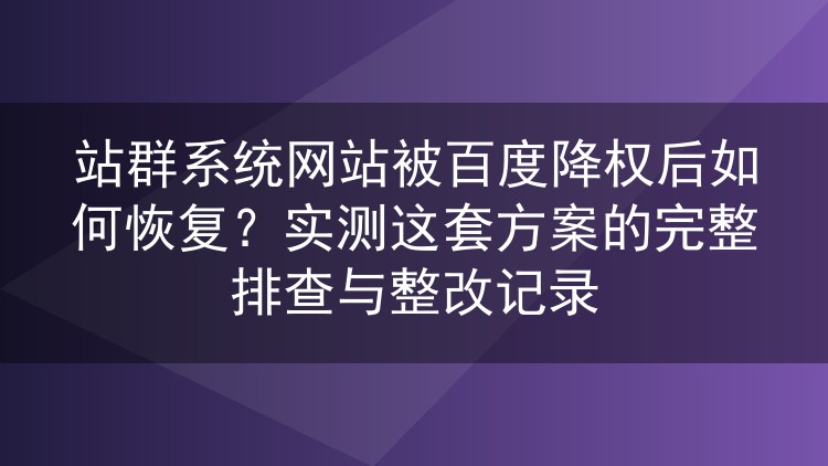 站群系统网站被百度降权后如何恢复?实测这套方案的完整排查与整改记录