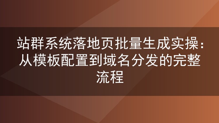 站群系统落地页批量生成实操：从模板配置到域名分发的完整流程