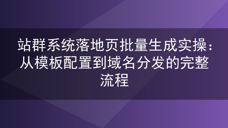 站群落地页批量生成实战：模板变量、域名绑定与分发全链路拆解