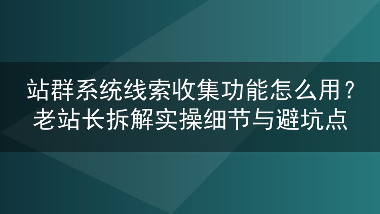 站群系统线索收集功能实操手册：从表单埋点到数据回传的避坑经验