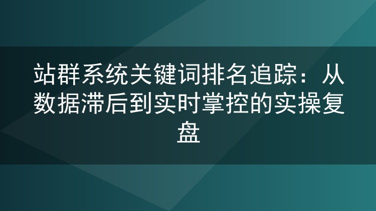 站群关键词排名追踪实战:告别数据延迟,实现实时监控的配置心得