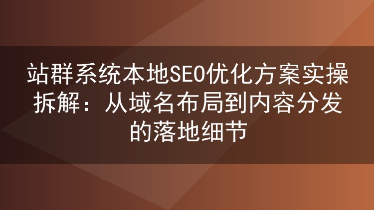 站群系统本地SEO优化方案实操拆解：从域名布局到内容分发的落地细节