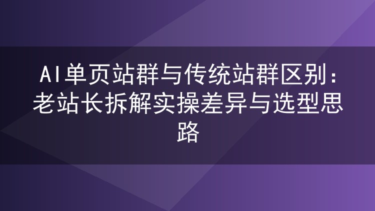 AI单页站群和传统站群到底差在哪?六年老站长实测对比与选型建议